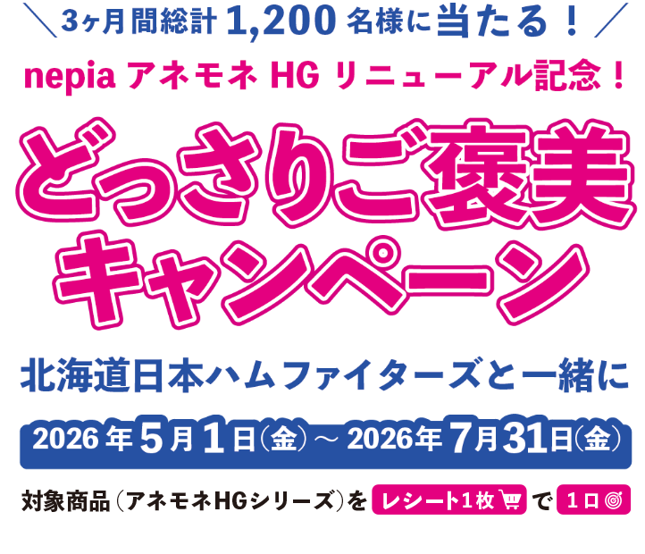 nepiaアネモネHGリニューアル記念、どっさりご褒美キャンペーン。3ヶ月間総計1,200名様に当たる。北海道日本ハムファイターズと一緒に。開催期間は2026年5月1日(金)～2026年7月31日(金)。
